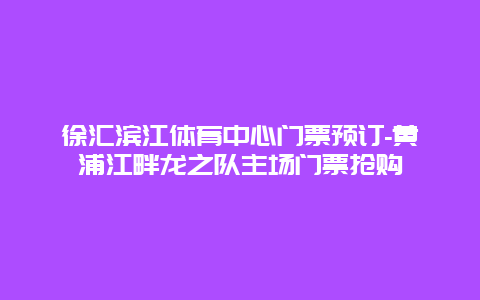 徐汇滨江体育中心门票预订-黄浦江畔龙之队主场门票抢购