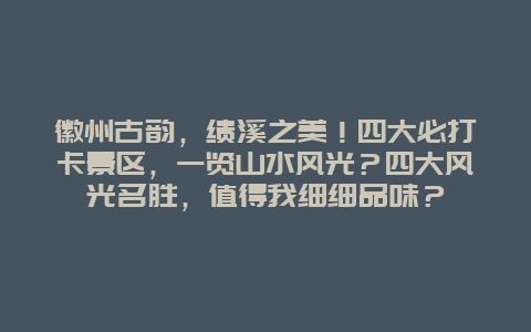 徽州古韵，绩溪之美！四大必打卡景区，一览山水风光？四大风光名胜，值得我细细品味？