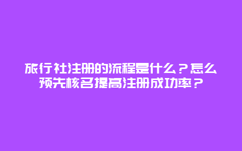 旅行社注册的流程是什么？怎么预先核名提高注册成功率？