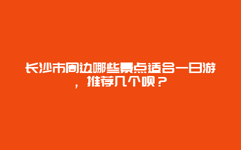 长沙市周边哪些景点适合一日游，推荐几个呗？