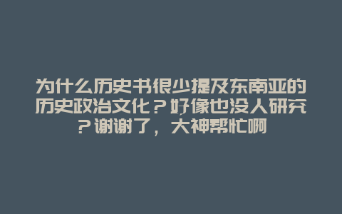 为什么历史书很少提及东南亚的历史政治文化？好像也没人研究？谢谢了，大神帮忙啊