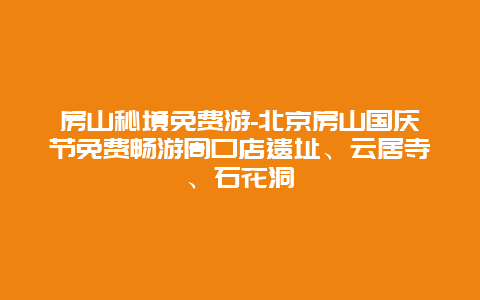 房山秘境免费游-北京房山国庆节免费畅游周口店遗址、云居寺、石花洞