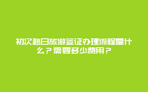 初次赴日旅游签证办理流程是什么？需要多少费用？