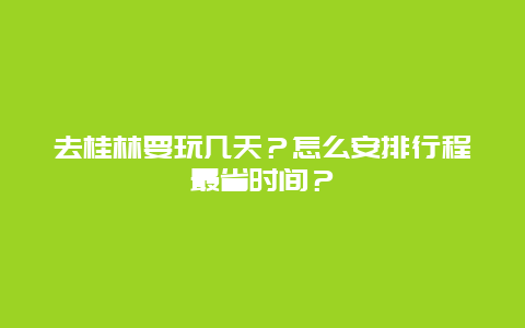 去桂林要玩几天？怎么安排行程最省时间？