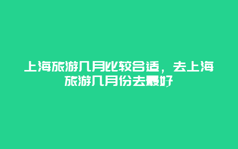 上海旅游几月比较合适，去上海旅游几月份去最好