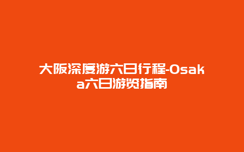 大阪深度游六日行程-Osaka六日游览指南