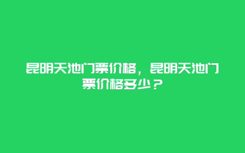 昆明天池门票价格，昆明天池门票价格多少？