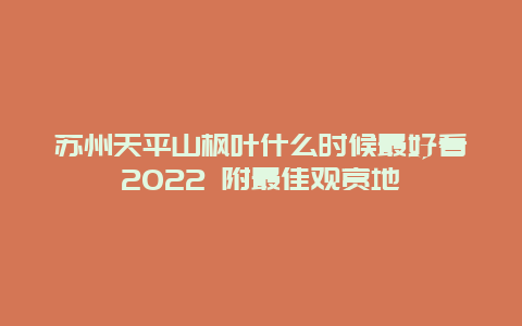 苏州天平山枫叶什么时候最好看2022 附最佳观赏地