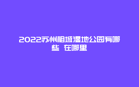 2022苏州相城湿地公园有哪些 在哪里