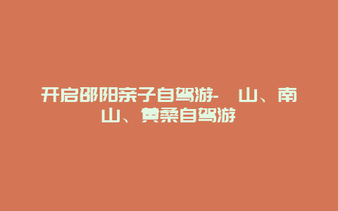 开启邵阳亲子自驾游-崀山、南山、黄桑自驾游