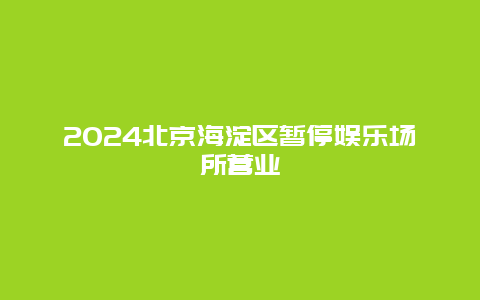 2024北京海淀区暂停娱乐场所营业