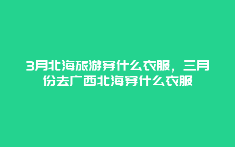 3月北海旅游穿什么衣服，三月份去广西北海穿什么衣服