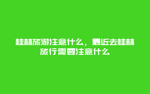 桂林旅游注意什么，最近去桂林旅行需要注意什么