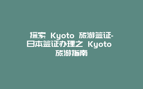 探索 Kyoto 旅游签证-日本签证办理之 Kyoto 旅游指南