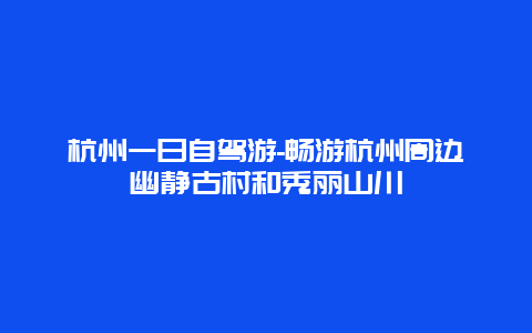 杭州一日自驾游-畅游杭州周边幽静古村和秀丽山川