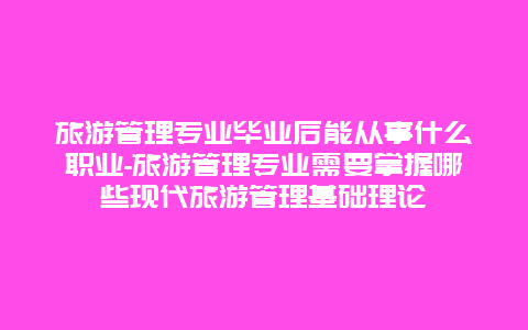 旅游管理专业毕业后能从事什么职业-旅游管理专业需要掌握哪些现代旅游管理基础理论