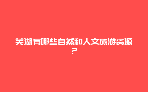 芜湖有哪些自然和人文旅游资源？