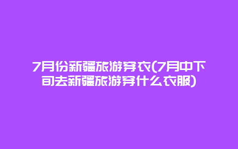 7月份新疆旅游穿衣(7月中下旬去新疆旅游穿什么衣服)