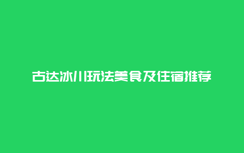 古达冰川玩法美食及住宿推荐