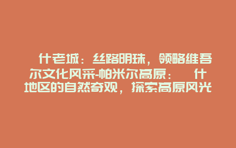 喀什老城：丝路明珠，领略维吾尔文化风采-帕米尔高原：喀什地区的自然奇观，探索高原风光