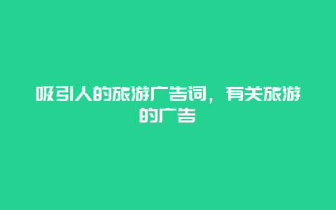 吸引人的旅游广告词，有关旅游的广告