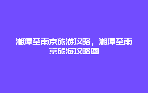 湘潭至南京旅游攻略，湘潭至南京旅游攻略图