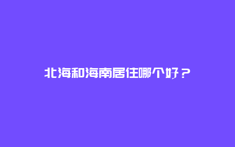 北海和海南居住哪个好？