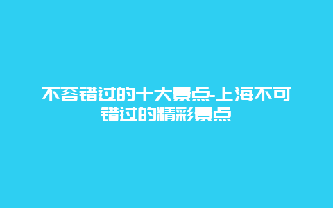 不容错过的十大景点-上海不可错过的精彩景点