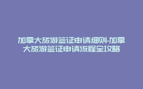 加拿大旅游签证申请细则-加拿大旅游签证申请流程全攻略