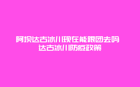 阿坝达古冰川现在能跟团去吗 达古冰川防疫政策