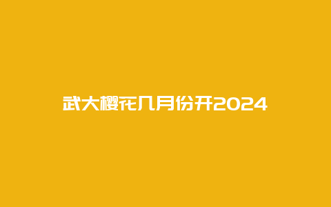 武大樱花几月份开2024