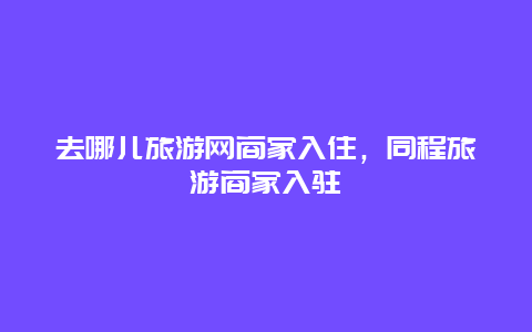 去哪儿旅游网商家入住，同程旅游商家入驻