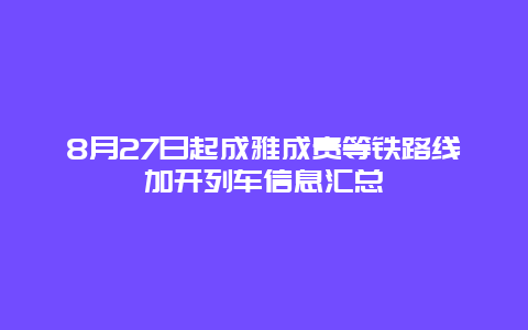 8月27日起成雅成贵等铁路线加开列车信息汇总