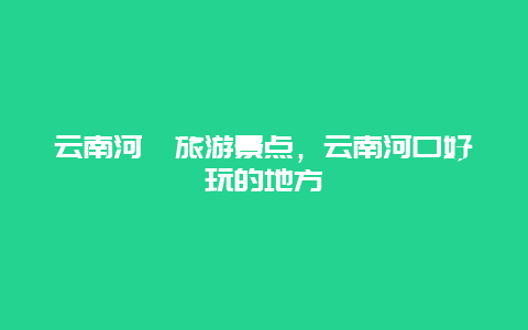 云南河囗旅游景点，云南河口好玩的地方