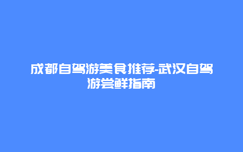 成都自驾游美食推荐-武汉自驾游尝鲜指南