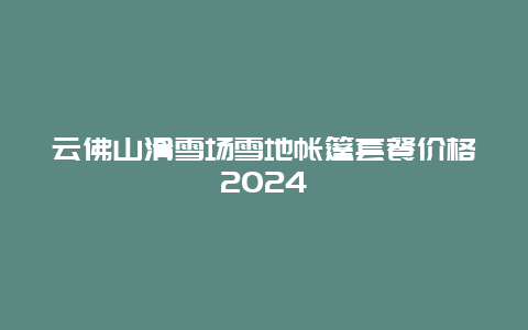 云佛山滑雪场雪地帐篷套餐价格2024