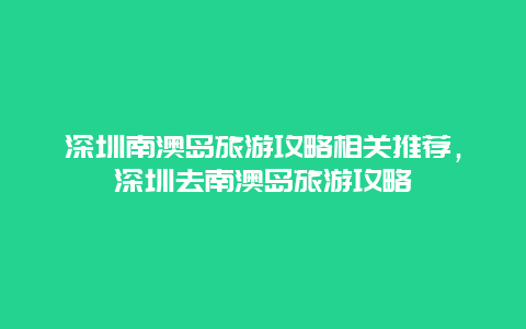 深圳南澳岛旅游攻略相关推荐，深圳去南澳岛旅游攻略