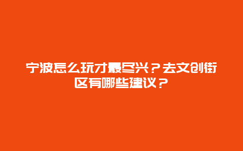 宁波怎么玩才最尽兴？去文创街区有哪些建议？