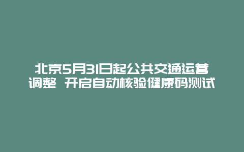 北京5月31日起公共交通运营调整 开启自动核验健康码测试