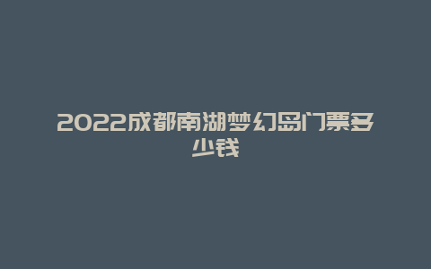 2022成都南湖梦幻岛门票多少钱