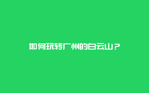 如何玩转广州的白云山？