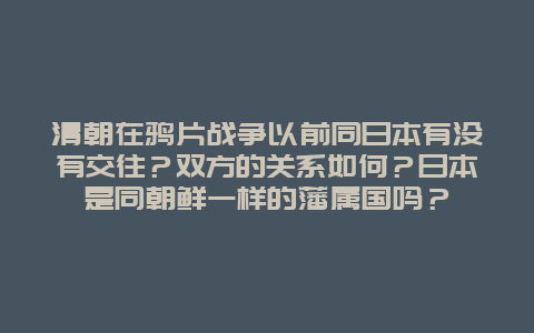 清朝在鸦片战争以前同日本有没有交往？双方的关系如何？日本是同朝鲜一样的藩属国吗？