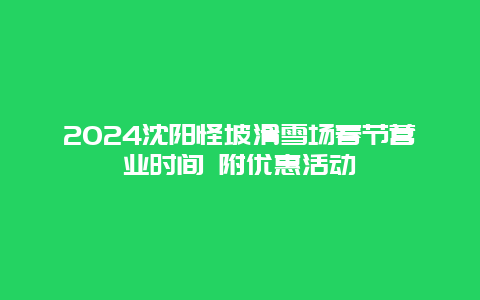 2024沈阳怪坡滑雪场春节营业时间 附优惠活动