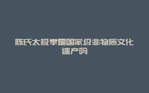 陈氏太极拳是国家级非物质文化遗产吗