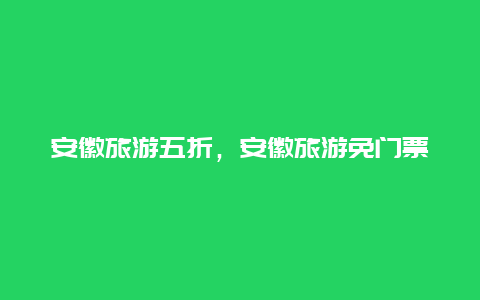 安徽旅游五折，安徽旅游免门票