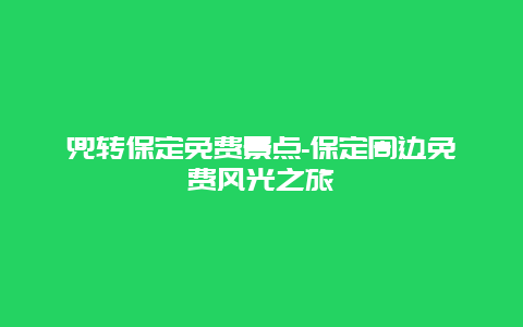 兜转保定免费景点-保定周边免费风光之旅