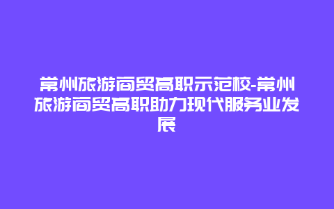 常州旅游商贸高职示范校-常州旅游商贸高职助力现代服务业发展