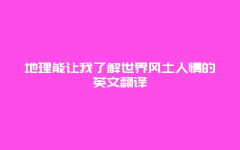 地理能让我了解世界风土人情的英文翻译