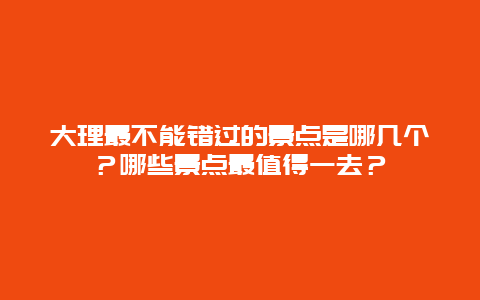 大理最不能错过的景点是哪几个？哪些景点最值得一去？