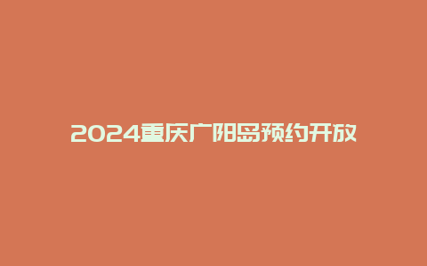 2024重庆广阳岛预约开放